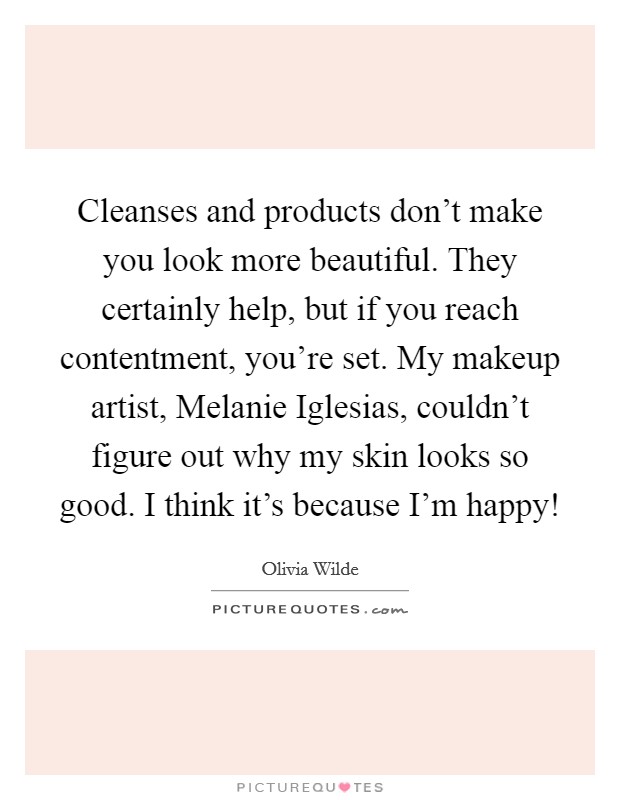 Cleanses and products don't make you look more beautiful. They certainly help, but if you reach contentment, you're set. My makeup artist, Melanie Iglesias, couldn't figure out why my skin looks so good. I think it's because I'm happy! Picture Quote #1