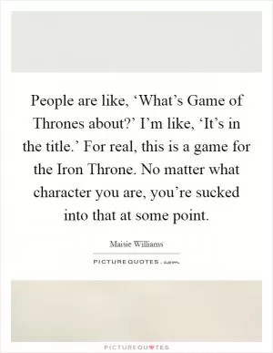 People are like, ‘What’s Game of Thrones about?’ I’m like, ‘It’s in the title.’ For real, this is a game for the Iron Throne. No matter what character you are, you’re sucked into that at some point Picture Quote #1