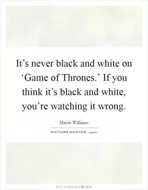 It’s never black and white on ‘Game of Thrones.’ If you think it’s black and white, you’re watching it wrong Picture Quote #1