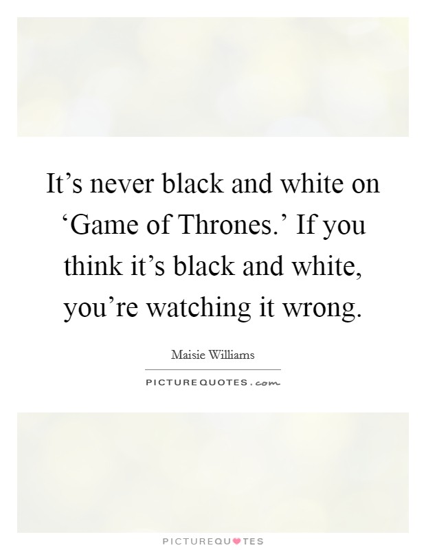 It's never black and white on ‘Game of Thrones.' If you think it's black and white, you're watching it wrong Picture Quote #1