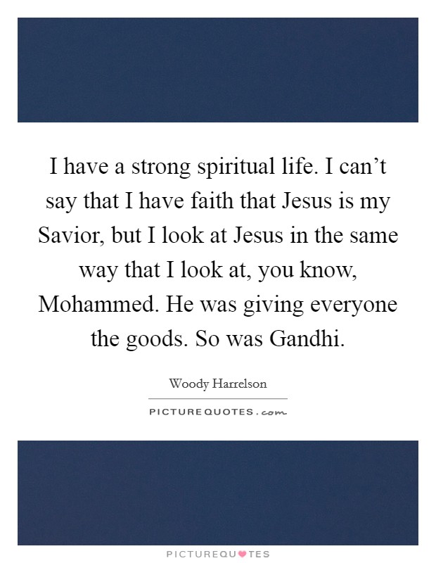 I have a strong spiritual life. I can't say that I have faith that Jesus is my Savior, but I look at Jesus in the same way that I look at, you know, Mohammed. He was giving everyone the goods. So was Gandhi Picture Quote #1