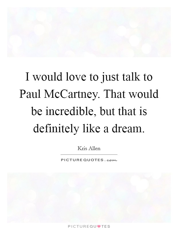 I would love to just talk to Paul McCartney. That would be incredible, but that is definitely like a dream Picture Quote #1