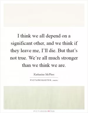 I think we all depend on a significant other, and we think if they leave me, I’ll die. But that’s not true. We’re all much stronger than we think we are Picture Quote #1