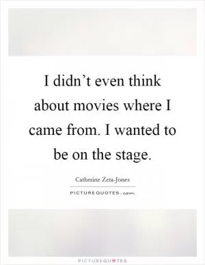 I didn’t even think about movies where I came from. I wanted to be on the stage Picture Quote #1
