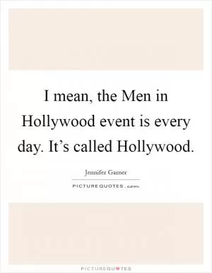 I mean, the Men in Hollywood event is every day. It’s called Hollywood Picture Quote #1