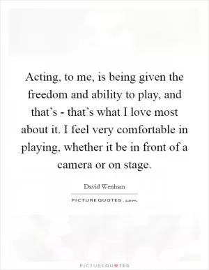 Acting, to me, is being given the freedom and ability to play, and that’s - that’s what I love most about it. I feel very comfortable in playing, whether it be in front of a camera or on stage Picture Quote #1