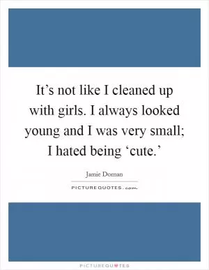 It’s not like I cleaned up with girls. I always looked young and I was very small; I hated being ‘cute.’ Picture Quote #1
