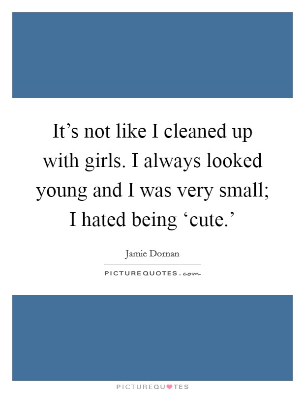 It's not like I cleaned up with girls. I always looked young and I was very small; I hated being ‘cute.' Picture Quote #1