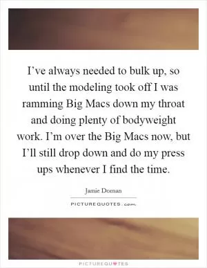 I’ve always needed to bulk up, so until the modeling took off I was ramming Big Macs down my throat and doing plenty of bodyweight work. I’m over the Big Macs now, but I’ll still drop down and do my press ups whenever I find the time Picture Quote #1