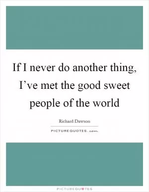 If I never do another thing, I’ve met the good sweet people of the world Picture Quote #1