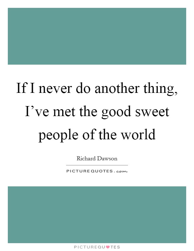If I never do another thing, I've met the good sweet people of the world Picture Quote #1