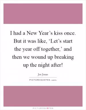 I had a New Year’s kiss once. But it was like, ‘Let’s start the year off together,’ and then we wound up breaking up the night after! Picture Quote #1