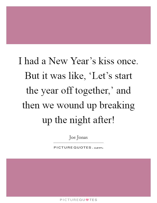 I had a New Year's kiss once. But it was like, ‘Let's start the year off together,' and then we wound up breaking up the night after! Picture Quote #1