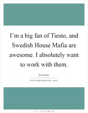 I’m a big fan of Tiesto, and Swedish House Mafia are awesome. I absolutely want to work with them Picture Quote #1