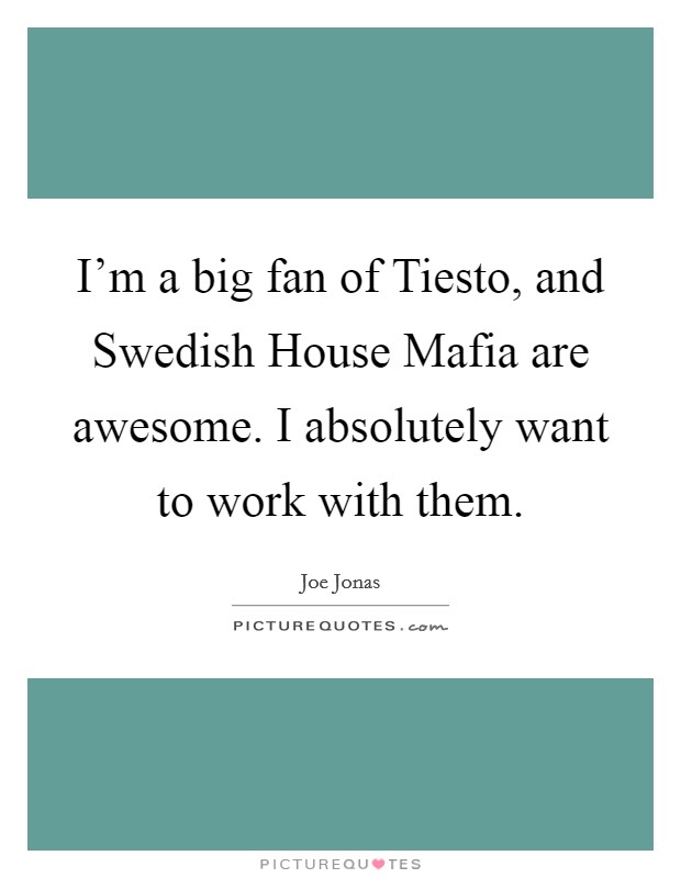 I'm a big fan of Tiesto, and Swedish House Mafia are awesome. I absolutely want to work with them Picture Quote #1