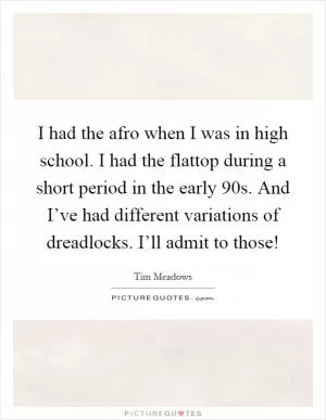 I had the afro when I was in high school. I had the flattop during a short period in the early  90s. And I’ve had different variations of dreadlocks. I’ll admit to those! Picture Quote #1