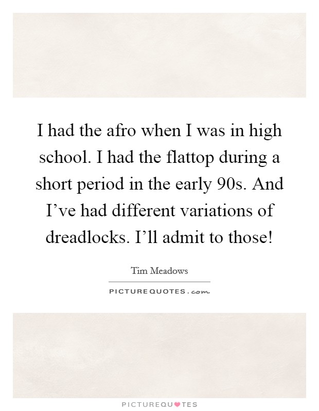 I had the afro when I was in high school. I had the flattop during a short period in the early  90s. And I've had different variations of dreadlocks. I'll admit to those! Picture Quote #1