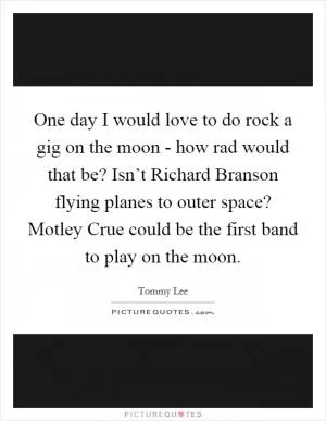 One day I would love to do rock a gig on the moon - how rad would that be? Isn’t Richard Branson flying planes to outer space? Motley Crue could be the first band to play on the moon Picture Quote #1