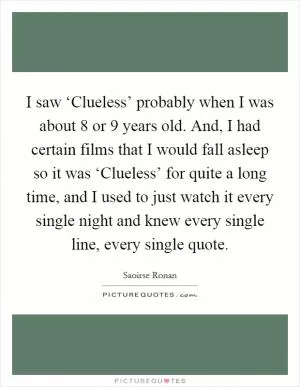 I saw ‘Clueless’ probably when I was about 8 or 9 years old. And, I had certain films that I would fall asleep so it was ‘Clueless’ for quite a long time, and I used to just watch it every single night and knew every single line, every single quote Picture Quote #1