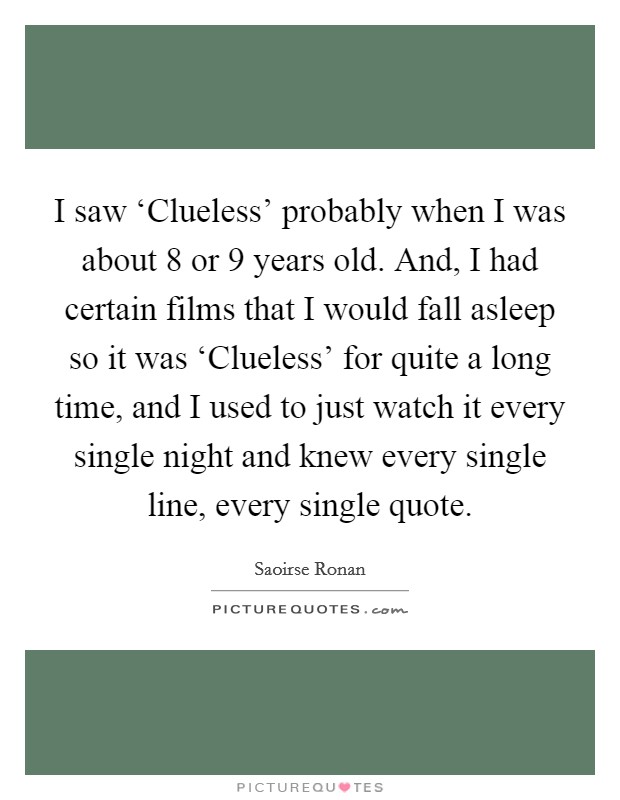 I saw ‘Clueless' probably when I was about 8 or 9 years old. And, I had certain films that I would fall asleep so it was ‘Clueless' for quite a long time, and I used to just watch it every single night and knew every single line, every single quote Picture Quote #1