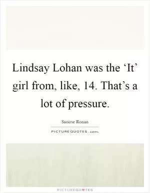 Lindsay Lohan was the ‘It’ girl from, like, 14. That’s a lot of pressure Picture Quote #1