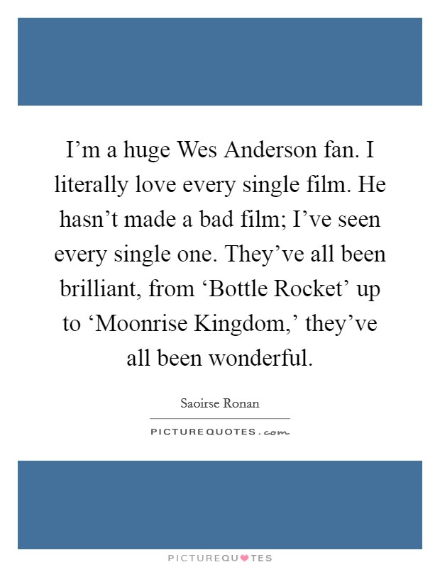 I'm a huge Wes Anderson fan. I literally love every single film. He hasn't made a bad film; I've seen every single one. They've all been brilliant, from ‘Bottle Rocket' up to ‘Moonrise Kingdom,' they've all been wonderful Picture Quote #1
