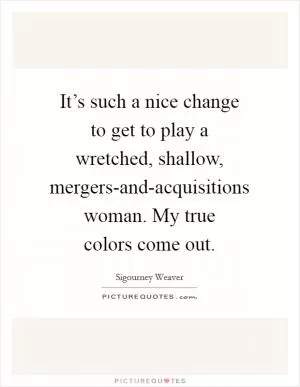 It’s such a nice change to get to play a wretched, shallow, mergers-and-acquisitions woman. My true colors come out Picture Quote #1