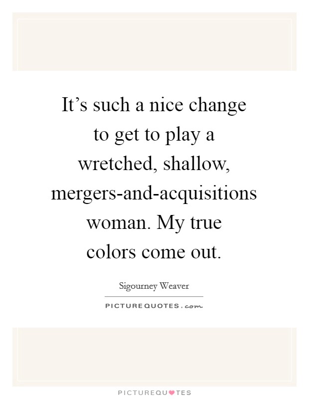 It's such a nice change to get to play a wretched, shallow, mergers-and-acquisitions woman. My true colors come out Picture Quote #1