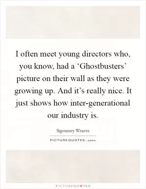 I often meet young directors who, you know, had a ‘Ghostbusters’ picture on their wall as they were growing up. And it’s really nice. It just shows how inter-generational our industry is Picture Quote #1
