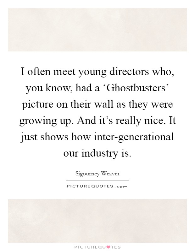 I often meet young directors who, you know, had a ‘Ghostbusters' picture on their wall as they were growing up. And it's really nice. It just shows how inter-generational our industry is Picture Quote #1