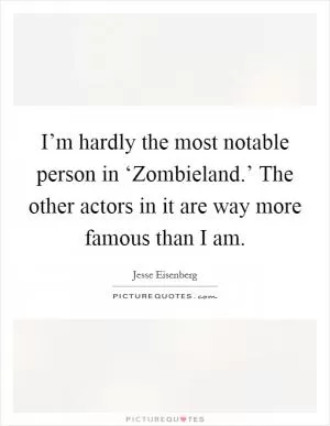 I’m hardly the most notable person in ‘Zombieland.’ The other actors in it are way more famous than I am Picture Quote #1