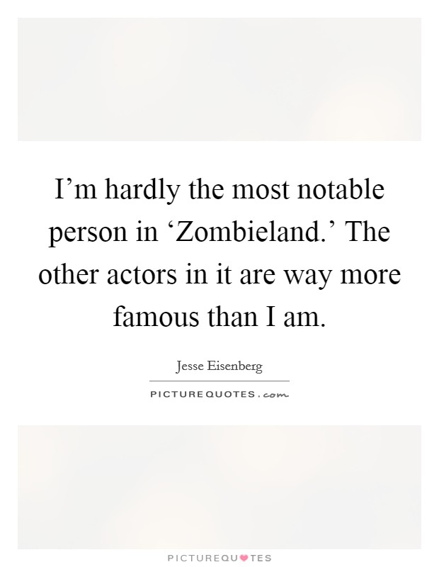 I'm hardly the most notable person in ‘Zombieland.' The other actors in it are way more famous than I am Picture Quote #1