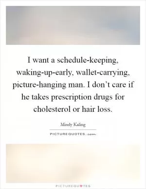 I want a schedule-keeping, waking-up-early, wallet-carrying, picture-hanging man. I don’t care if he takes prescription drugs for cholesterol or hair loss Picture Quote #1