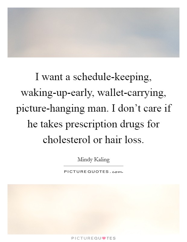 I want a schedule-keeping, waking-up-early, wallet-carrying, picture-hanging man. I don't care if he takes prescription drugs for cholesterol or hair loss Picture Quote #1