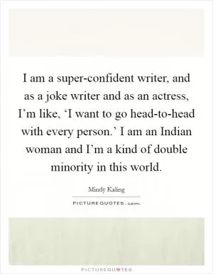 I am a super-confident writer, and as a joke writer and as an actress, I’m like, ‘I want to go head-to-head with every person.’ I am an Indian woman and I’m a kind of double minority in this world Picture Quote #1