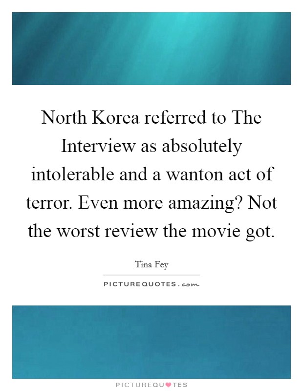 North Korea referred to The Interview as absolutely intolerable and a wanton act of terror. Even more amazing? Not the worst review the movie got Picture Quote #1