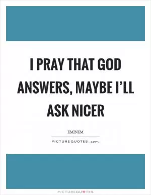 I pray that God answers, maybe I’ll ask nicer Picture Quote #1