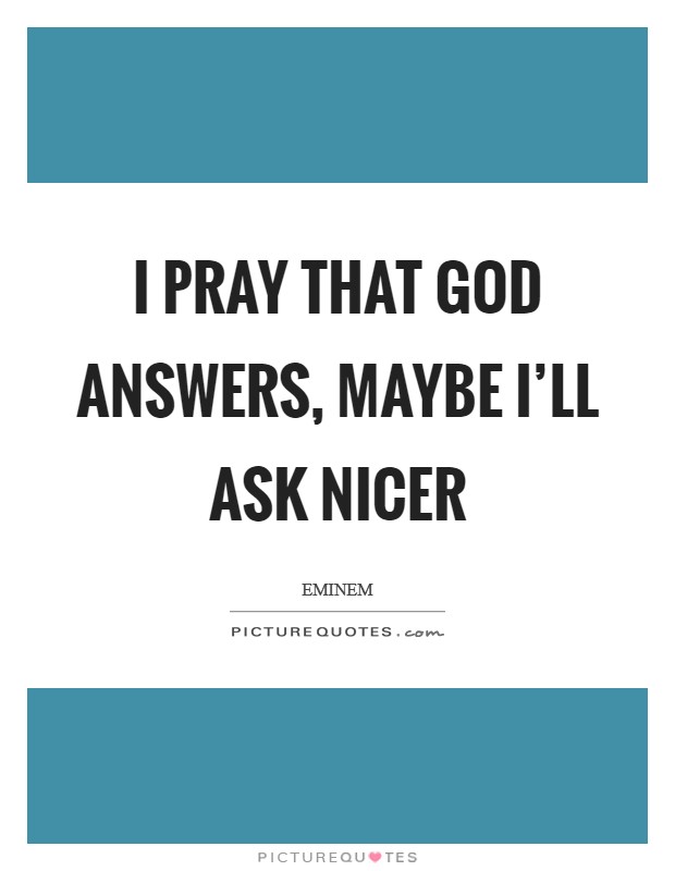 I pray that God answers, maybe I’ll ask nicer Picture Quote #1