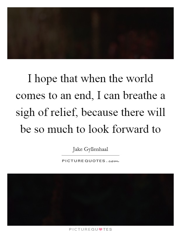 I hope that when the world comes to an end, I can breathe a sigh of relief, because there will be so much to look forward to Picture Quote #1
