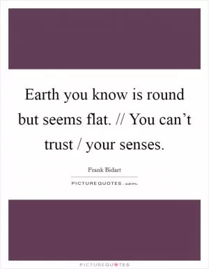 Earth you know is round but seems flat. // You can’t trust / your senses Picture Quote #1