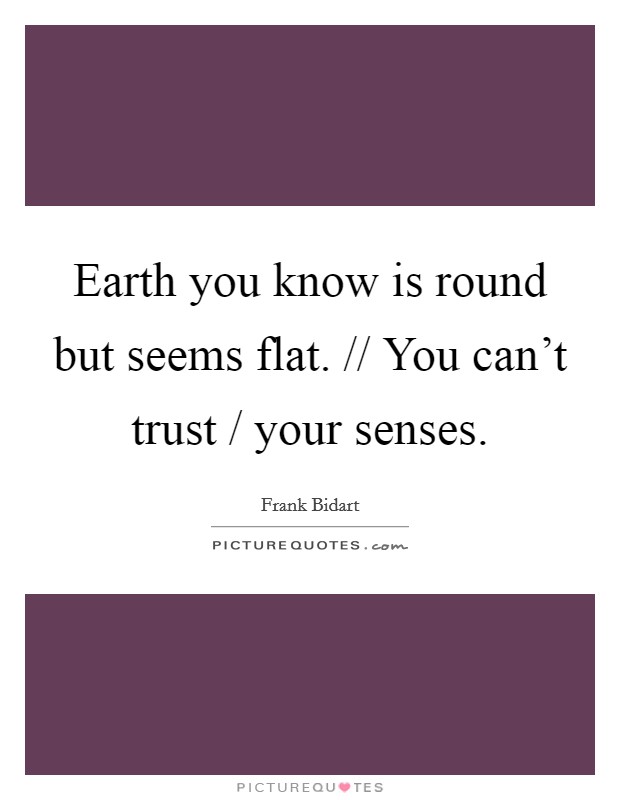 Earth you know is round but seems flat. // You can't trust / your senses Picture Quote #1