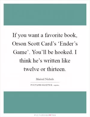 If you want a favorite book, Orson Scott Card’s ‘Ender’s Game’. You’ll be hooked. I think he’s written like twelve or thirteen Picture Quote #1
