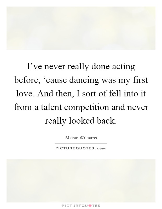 I've never really done acting before, ‘cause dancing was my first love. And then, I sort of fell into it from a talent competition and never really looked back Picture Quote #1