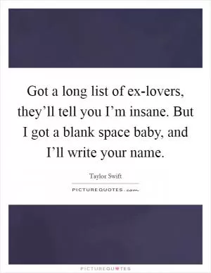 Got a long list of ex-lovers, they’ll tell you I’m insane. But I got a blank space baby, and I’ll write your name Picture Quote #1