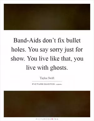 Band-Aids don’t fix bullet holes. You say sorry just for show. You live like that, you live with ghosts Picture Quote #1