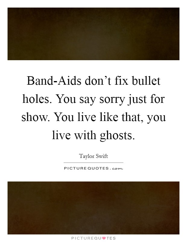 Band-Aids don't fix bullet holes. You say sorry just for show. You live like that, you live with ghosts Picture Quote #1