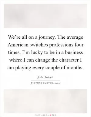 We’re all on a journey. The average American switches professions four times. I’m lucky to be in a business where I can change the character I am playing every couple of months Picture Quote #1