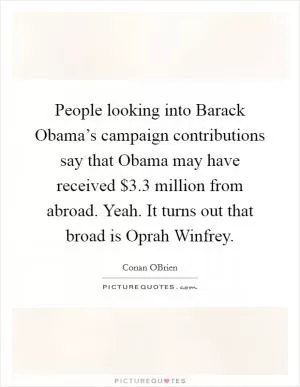 People looking into Barack Obama’s campaign contributions say that Obama may have received $3.3 million from abroad. Yeah. It turns out that broad is Oprah Winfrey Picture Quote #1