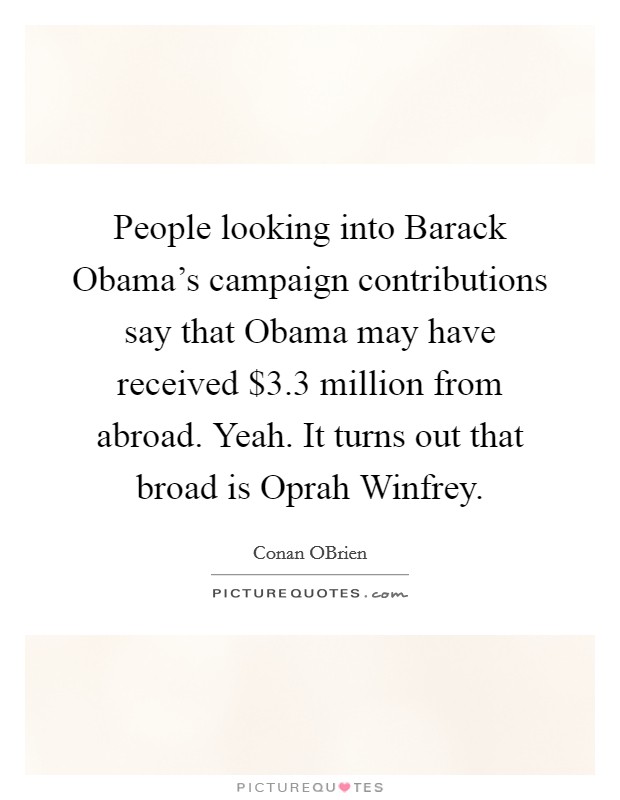 People looking into Barack Obama's campaign contributions say that Obama may have received $3.3 million from abroad. Yeah. It turns out that broad is Oprah Winfrey Picture Quote #1