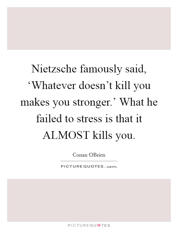 Nietzsche famously said, ‘Whatever doesn't kill you makes you stronger.' What he failed to stress is that it ALMOST kills you Picture Quote #1
